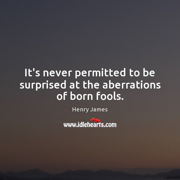 It’s never permitted to be surprised at the aberrations of born fools. Henry James Picture Quote