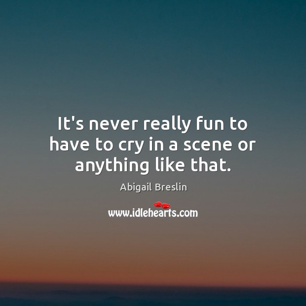 It’s never really fun to have to cry in a scene or anything like that. Abigail Breslin Picture Quote