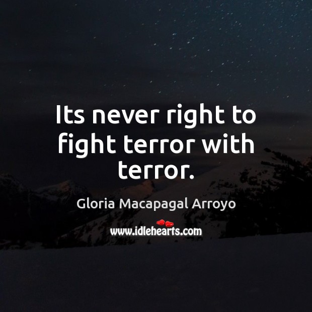 Its never right to fight terror with terror. Gloria Macapagal Arroyo Picture Quote