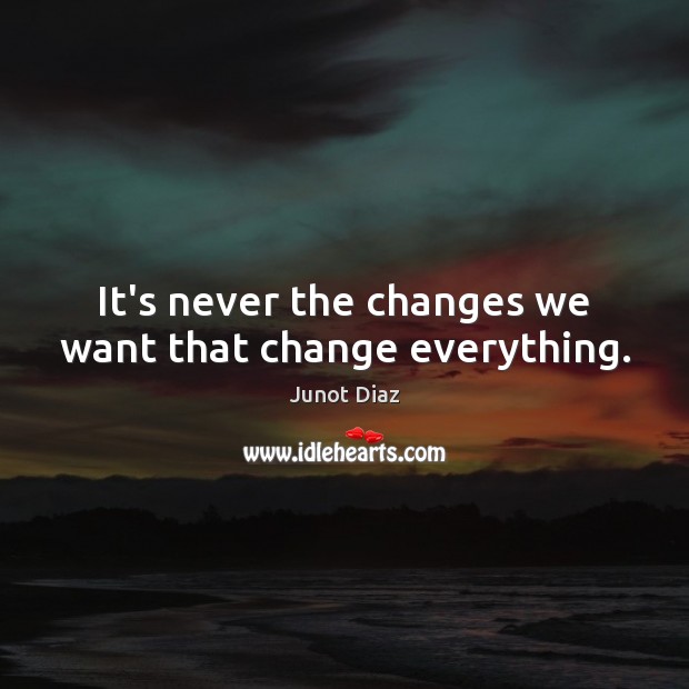 It’s never the changes we want that change everything. Junot Diaz Picture Quote