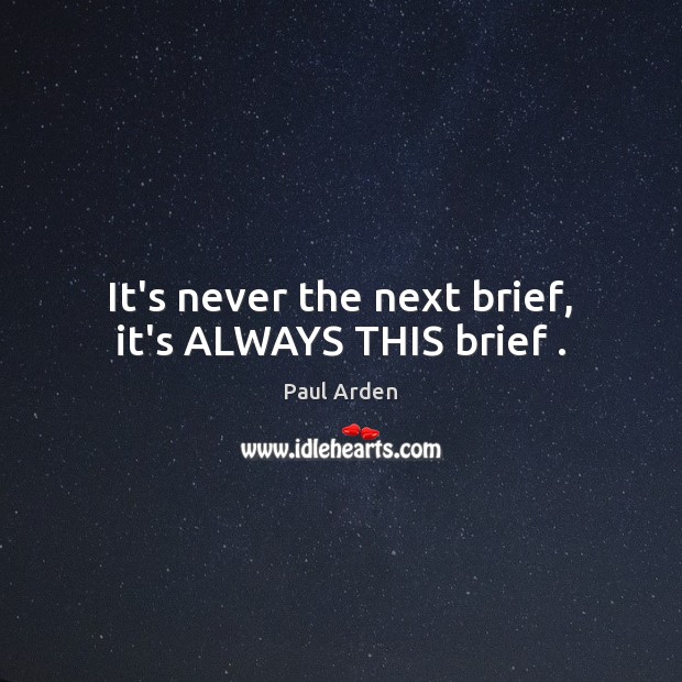 It’s never the next brief, it’s ALWAYS THIS brief . Paul Arden Picture Quote