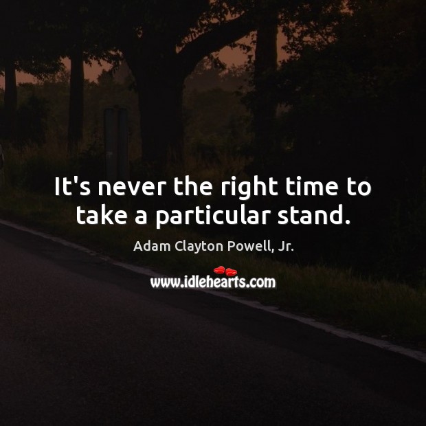 It’s never the right time to take a particular stand. Adam Clayton Powell, Jr. Picture Quote