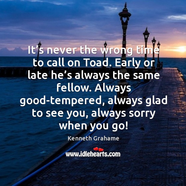 It’s never the wrong time to call on toad. Early or late he’s always the same fellow. Image