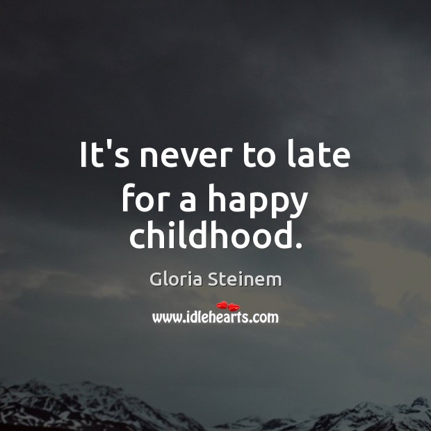 It’s never to late for a happy childhood. Gloria Steinem Picture Quote