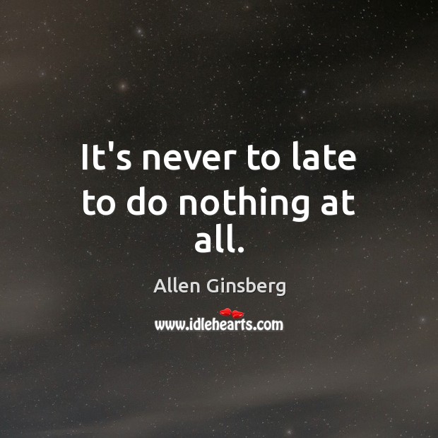 It’s never to late to do nothing at all. Allen Ginsberg Picture Quote