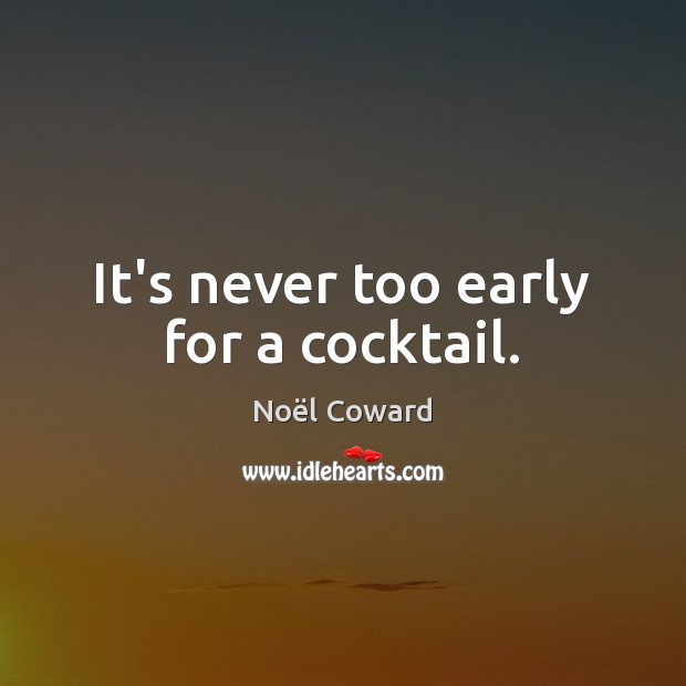 It’s never too early for a cocktail. Noël Coward Picture Quote