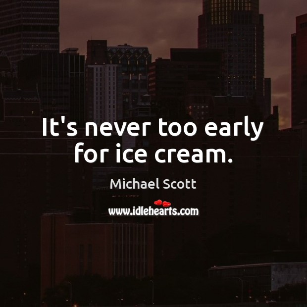 It’s never too early for ice cream. Michael Scott Picture Quote