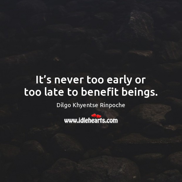 It’s never too early or too late to benefit beings. Dilgo Khyentse Rinpoche Picture Quote