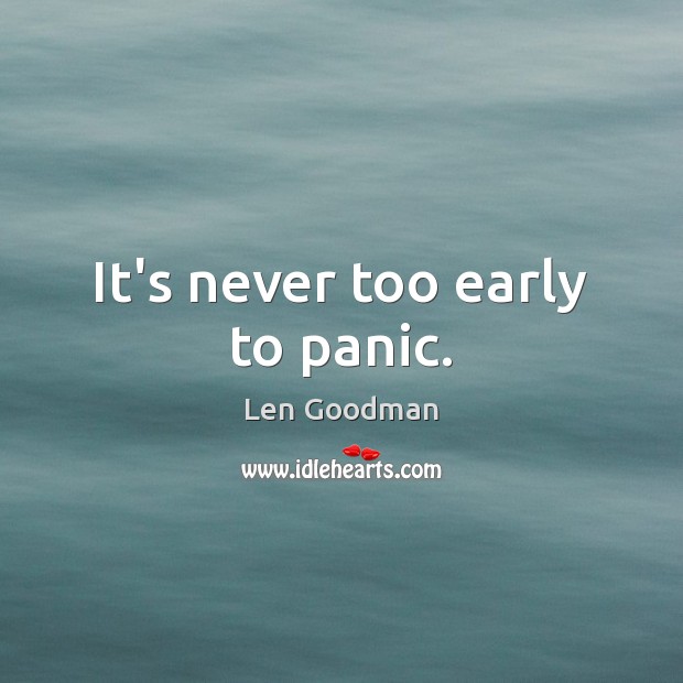 It’s never too early to panic. Len Goodman Picture Quote
