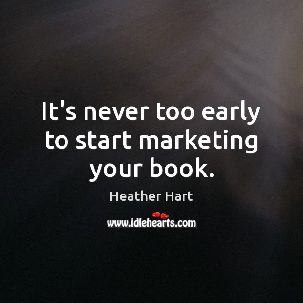 It’s never too early to start marketing your book. Heather Hart Picture Quote