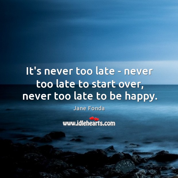 It’s never too late – never too late to start over, never too late to be happy. Image
