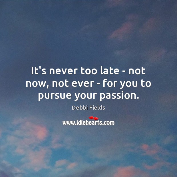 It’s never too late – not now, not ever – for you to pursue your passion. Debbi Fields Picture Quote