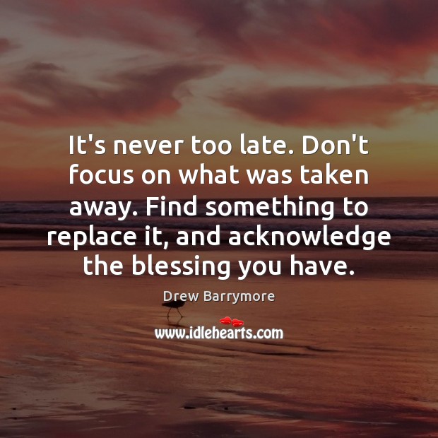It’s never too late. Don’t focus on what was taken away. Find Drew Barrymore Picture Quote