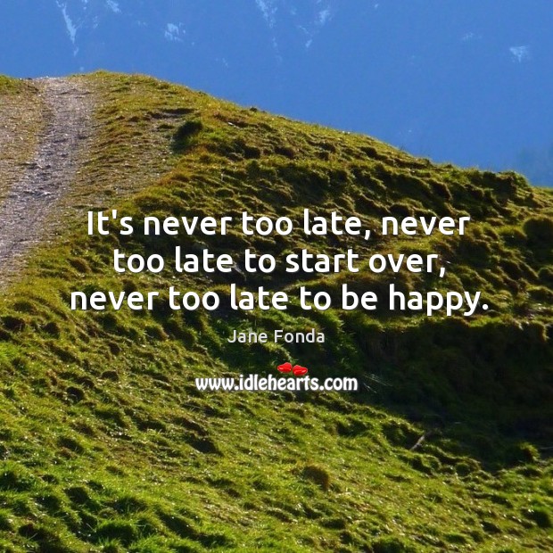 It’s never too late, never too late to start over, never too late to be happy. Jane Fonda Picture Quote