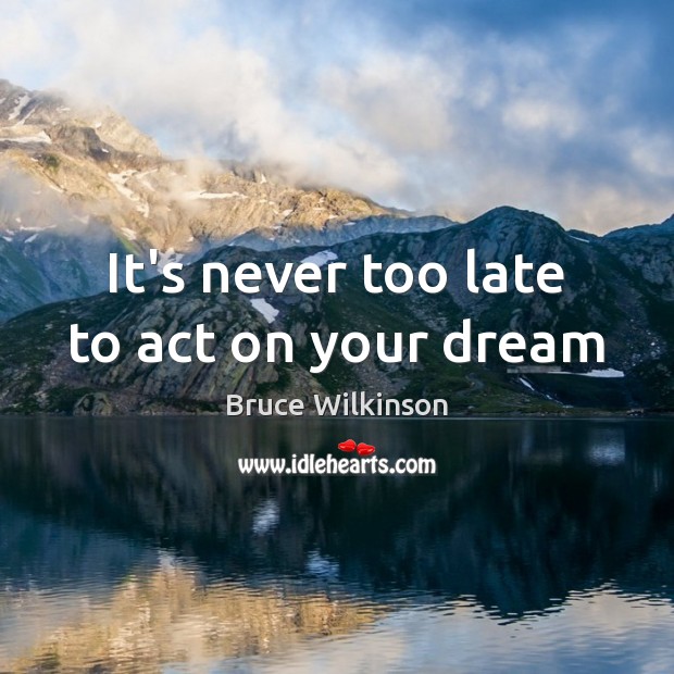 It’s never too late to act on your dream Bruce Wilkinson Picture Quote