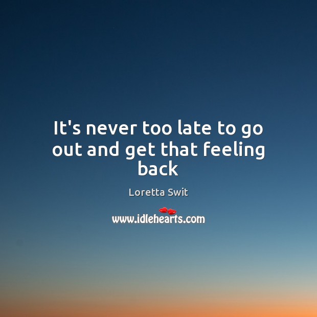 It’s never too late to go out and get that feeling back Loretta Swit Picture Quote