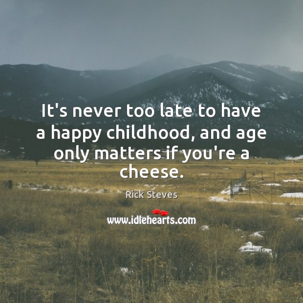 It’s never too late to have a happy childhood, and age only matters if you’re a cheese. Rick Steves Picture Quote