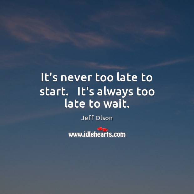 It’s never too late to start.   It’s always too late to wait. Image