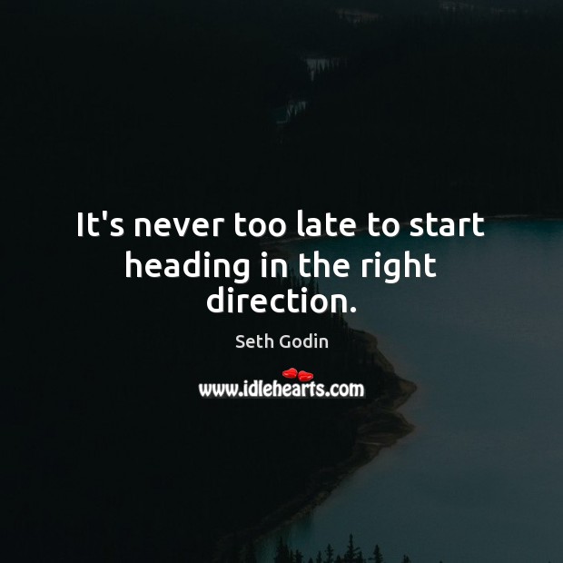 It’s never too late to start heading in the right direction. Seth Godin Picture Quote