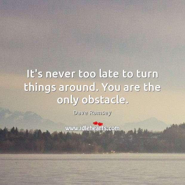 It’s never too late to turn things around. You are the only obstacle. Dave Ramsey Picture Quote