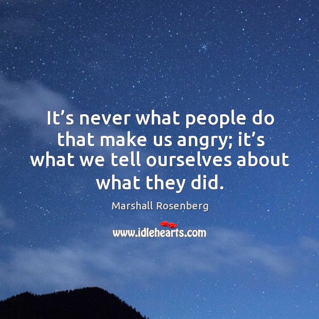 It’s never what people do that make us angry; it’s what we tell ourselves about what they did. Marshall Rosenberg Picture Quote