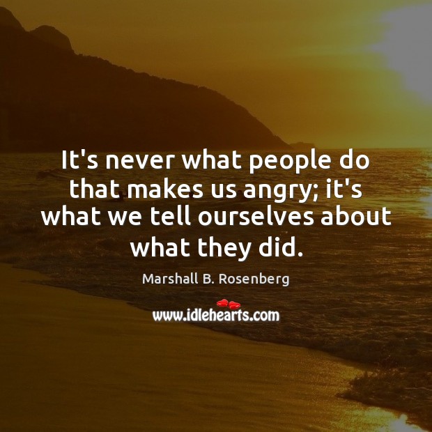 It’s never what people do that makes us angry; it’s what we Marshall B. Rosenberg Picture Quote
