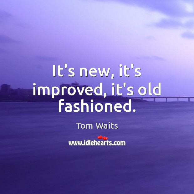 It’s new, it’s improved, it’s old fashioned. Tom Waits Picture Quote