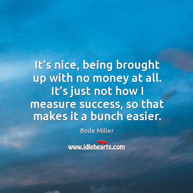 It’s nice, being brought up with no money at all. It’s just not how I measure success, so that makes it a bunch easier. Bode Miller Picture Quote