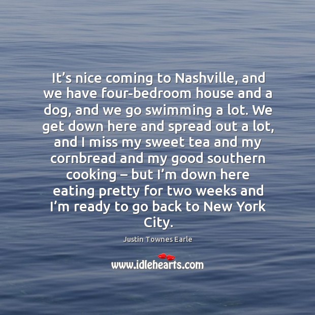 It’s nice coming to nashville, and we have four-bedroom house and a dog, and we go swimming a lot. Justin Townes Earle Picture Quote