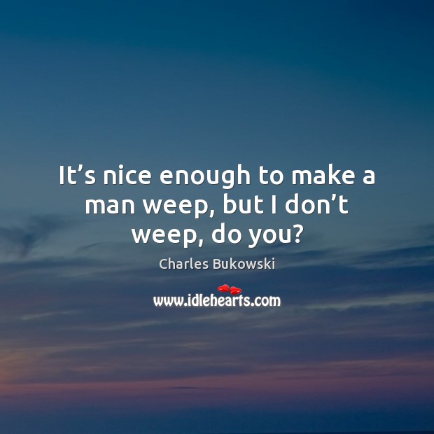 It’s nice enough to make a man weep, but I don’t weep, do you? Charles Bukowski Picture Quote