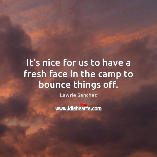 It’s nice for us to have a fresh face in the camp to bounce things off. Lawrie Sanchez Picture Quote