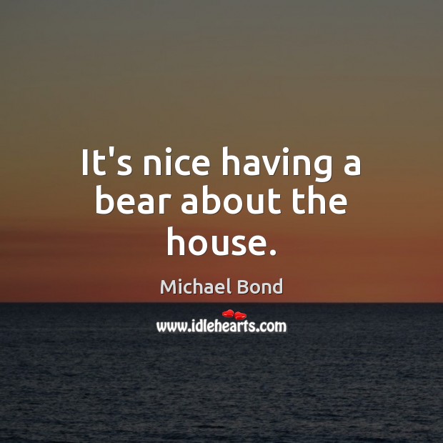 It’s nice having a bear about the house. Michael Bond Picture Quote