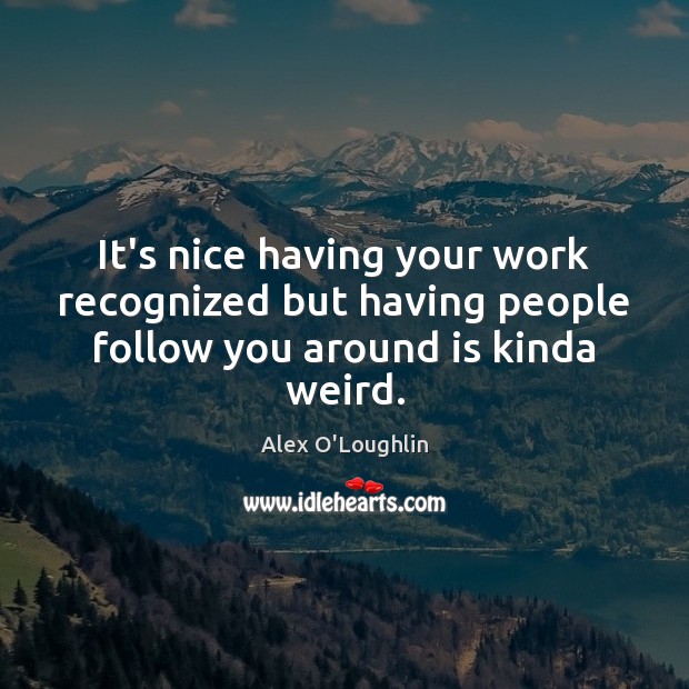It’s nice having your work recognized but having people follow you around is kinda weird. Alex O’Loughlin Picture Quote