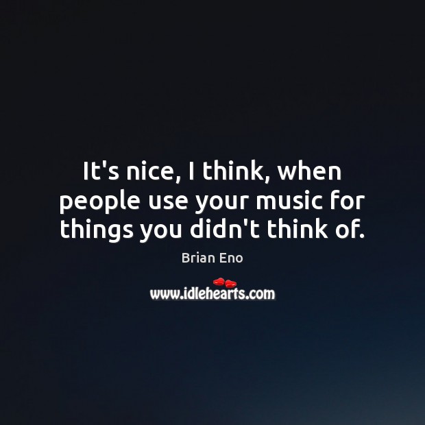 It’s nice, I think, when people use your music for things you didn’t think of. Brian Eno Picture Quote