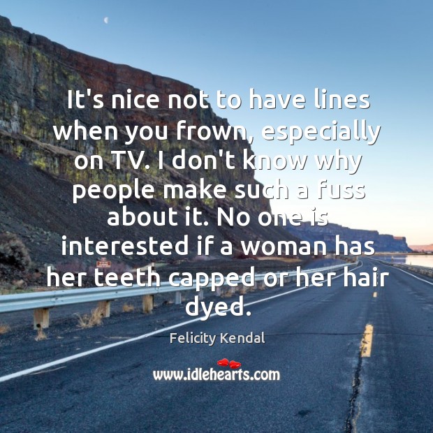 It’s nice not to have lines when you frown, especially on TV. Felicity Kendal Picture Quote