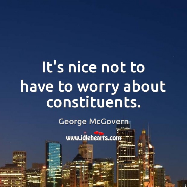 It’s nice not to have to worry about constituents. George McGovern Picture Quote