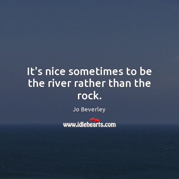 It’s nice sometimes to be the river rather than the rock. Jo Beverley Picture Quote
