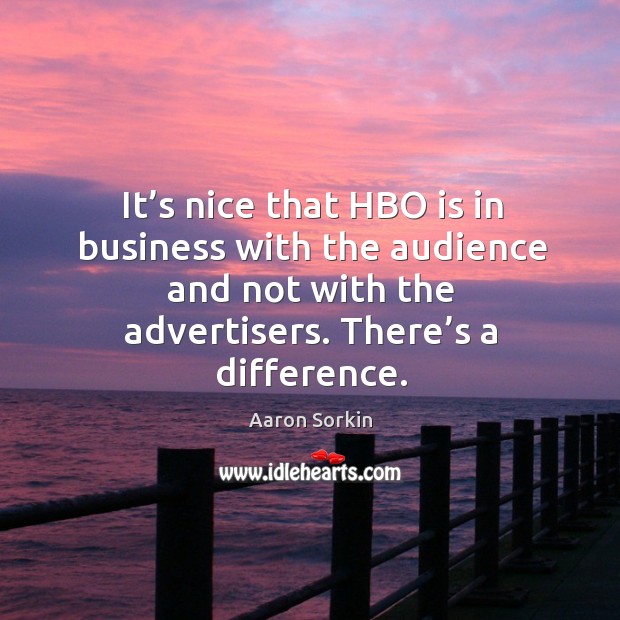 It’s nice that hbo is in business with the audience and not with the advertisers. There’s a difference. Aaron Sorkin Picture Quote