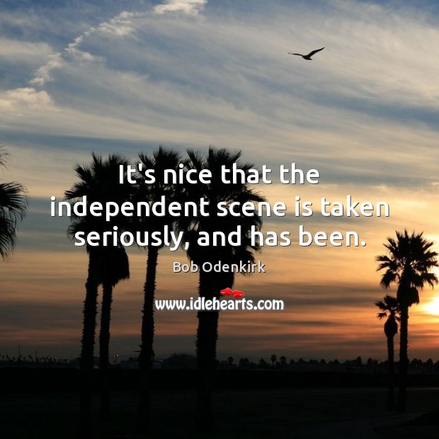 It’s nice that the independent scene is taken seriously, and has been. Bob Odenkirk Picture Quote