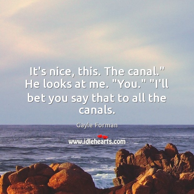 It’s nice, this. The canal.” He looks at me. “You.” “I’ll bet Gayle Forman Picture Quote