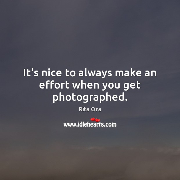 It’s nice to always make an effort when you get photographed. Rita Ora Picture Quote