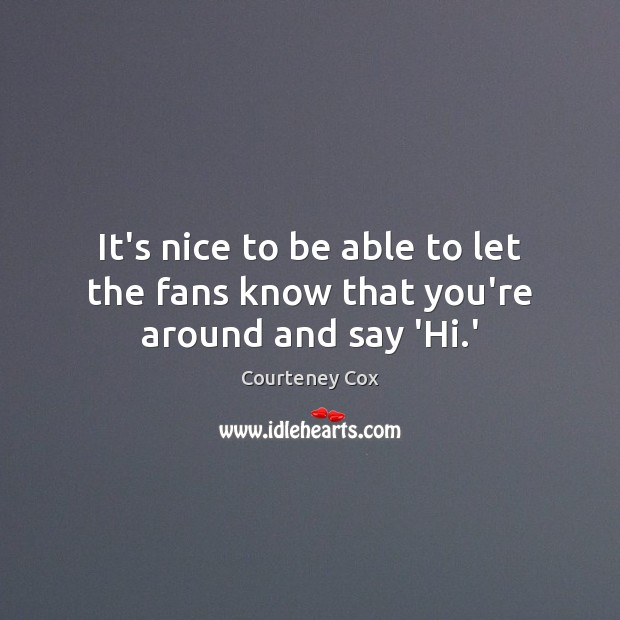 It’s nice to be able to let the fans know that you’re around and say ‘Hi.’ Courteney Cox Picture Quote