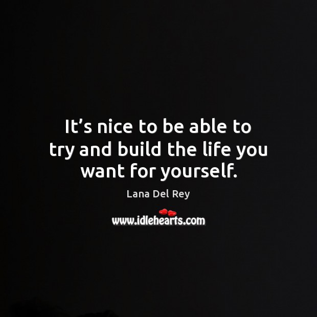 It’s nice to be able to try and build the life you want for yourself. Lana Del Rey Picture Quote