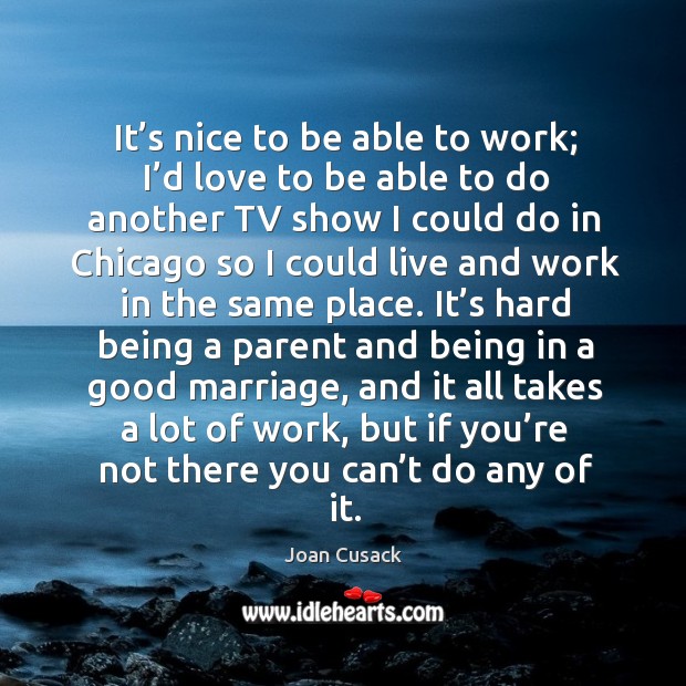 It’s nice to be able to work; I’d love to be able to do another tv show I could do in chicago Joan Cusack Picture Quote