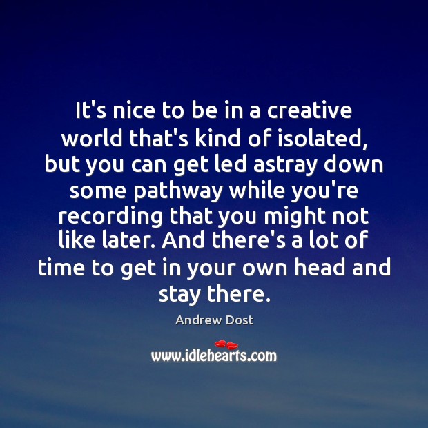 It’s nice to be in a creative world that’s kind of isolated, Andrew Dost Picture Quote