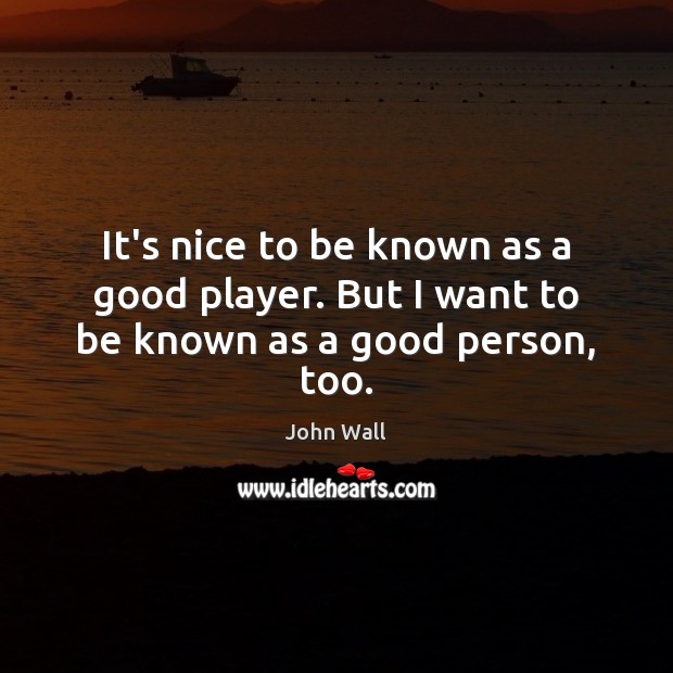 It’s nice to be known as a good player. But I want to be known as a good person, too. John Wall Picture Quote