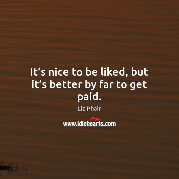 It’s nice to be liked, but it’s better by far to get paid. Liz Phair Picture Quote