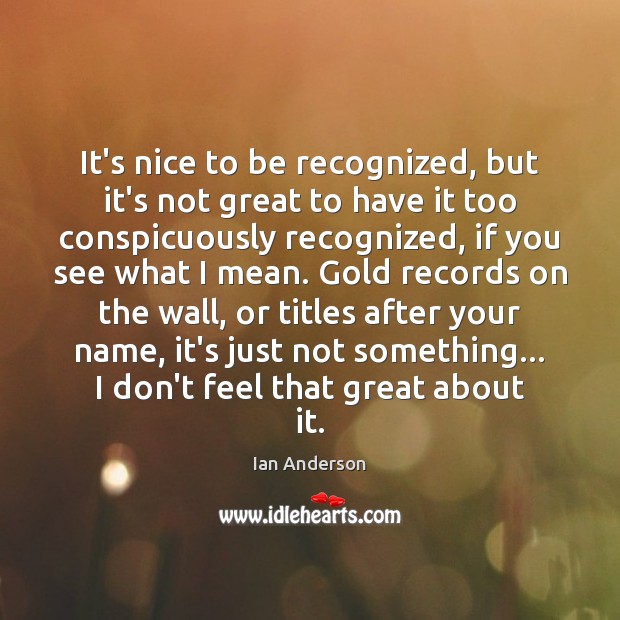 It’s nice to be recognized, but it’s not great to have it Ian Anderson Picture Quote