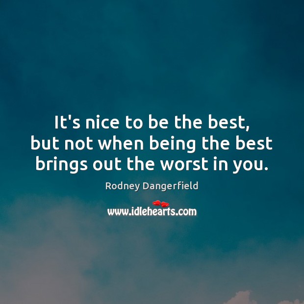 It’s nice to be the best, but not when being the best brings out the worst in you. Rodney Dangerfield Picture Quote