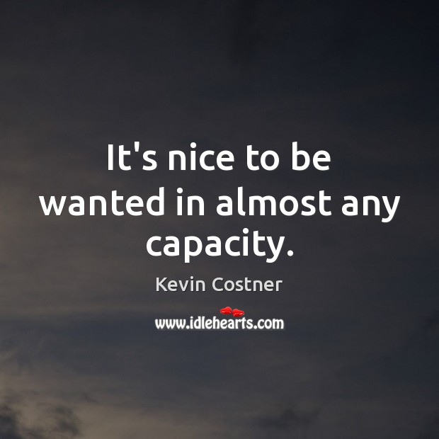 It’s nice to be wanted in almost any capacity. Kevin Costner Picture Quote